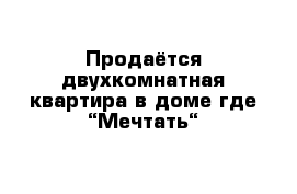 Продаётся двухкомнатная квартира в доме где “Мечтать“